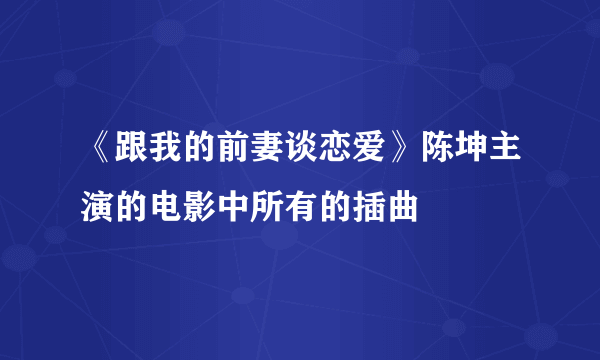 《跟我的前妻谈恋爱》陈坤主演的电影中所有的插曲