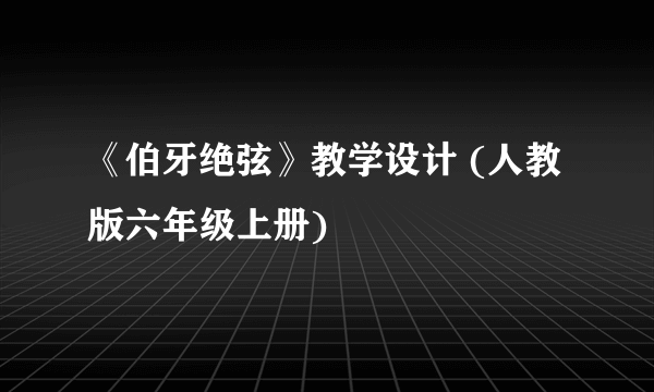 《伯牙绝弦》教学设计 (人教版六年级上册)