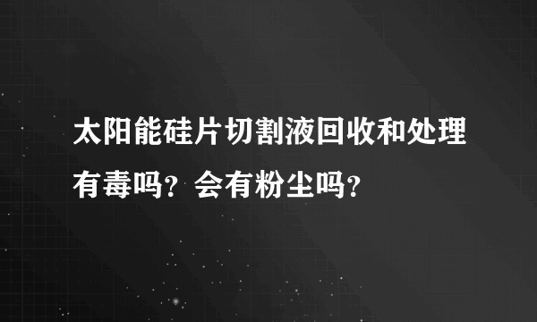 太阳能硅片切割液回收和处理有毒吗？会有粉尘吗？