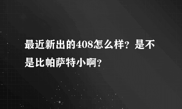 最近新出的408怎么样？是不是比帕萨特小啊？