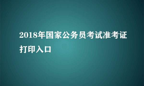 2018年国家公务员考试准考证打印入口