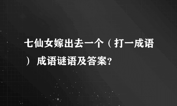 七仙女嫁出去一个（打一成语） 成语谜语及答案？