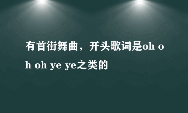 有首街舞曲，开头歌词是oh oh oh ye ye之类的