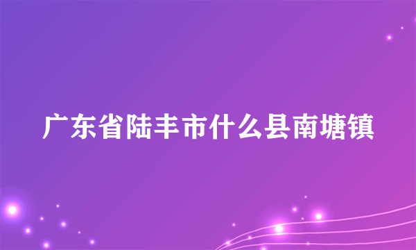 广东省陆丰市什么县南塘镇