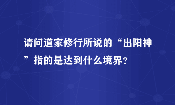 请问道家修行所说的“出阳神”指的是达到什么境界？