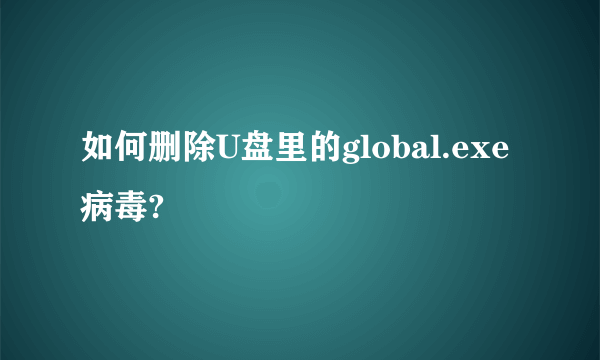 如何删除U盘里的global.exe病毒?