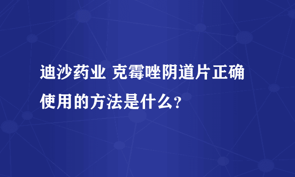 迪沙药业 克霉唑阴道片正确使用的方法是什么？