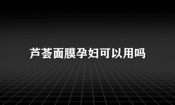 芦荟面膜孕妇可以用吗