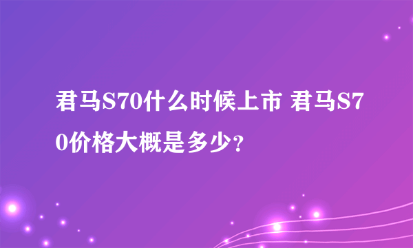 君马S70什么时候上市 君马S70价格大概是多少？