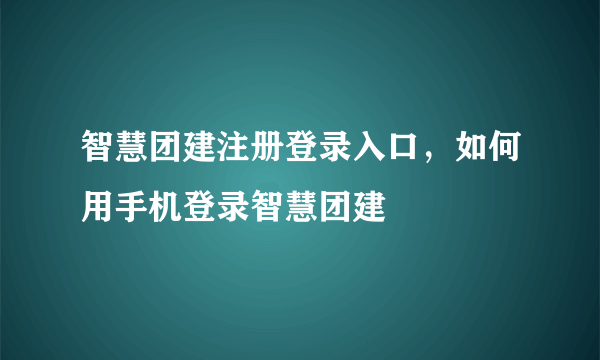 智慧团建注册登录入口，如何用手机登录智慧团建