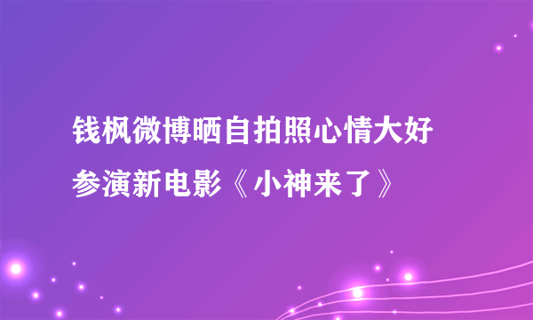 钱枫微博晒自拍照心情大好　参演新电影《小神来了》