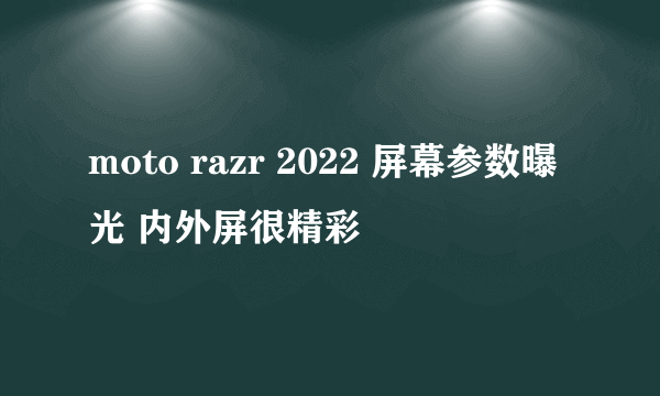 moto razr 2022 屏幕参数曝光 内外屏很精彩