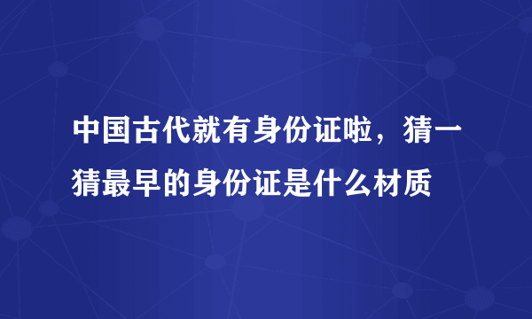 中国古代就有身份证啦，猜一猜最早的身份证是什么材质