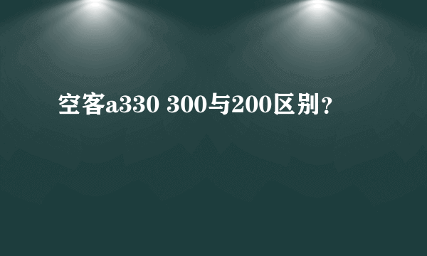 空客a330 300与200区别？