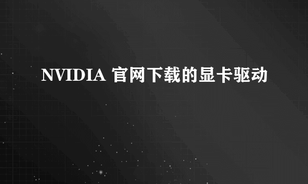 NVIDIA 官网下载的显卡驱动