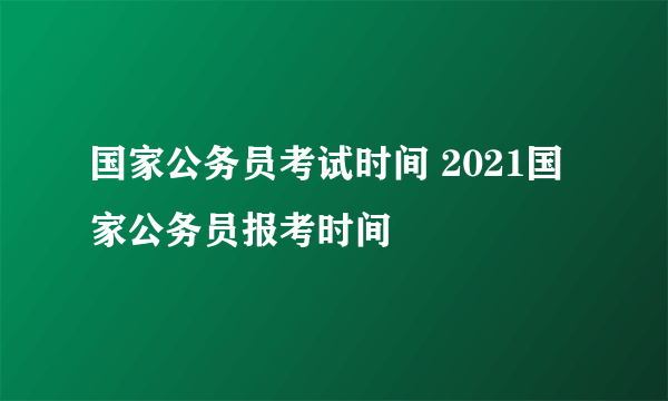 国家公务员考试时间 2021国家公务员报考时间