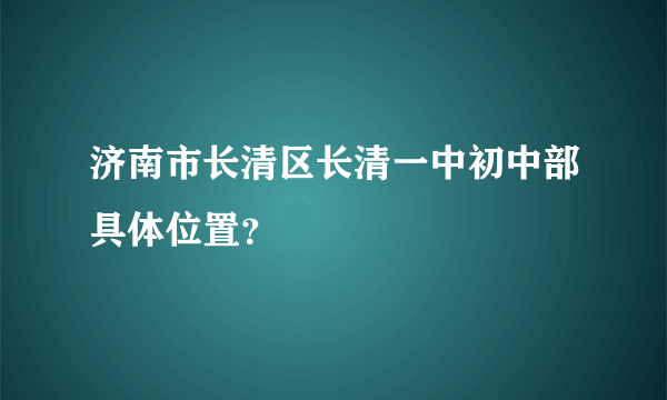 济南市长清区长清一中初中部具体位置？