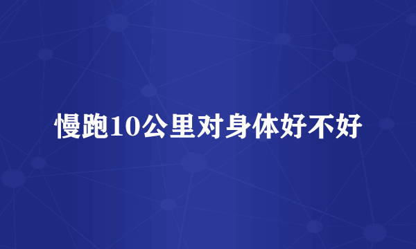 慢跑10公里对身体好不好