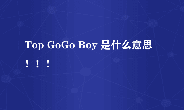 Top GoGo Boy 是什么意思！！！