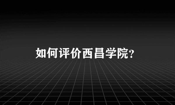 如何评价西昌学院？