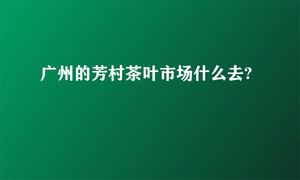 广州的芳村茶叶市场什么去?