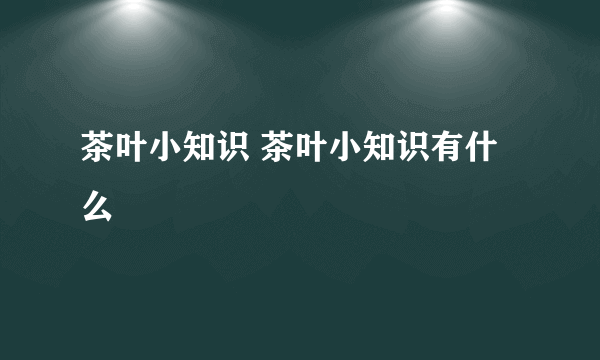 茶叶小知识 茶叶小知识有什么