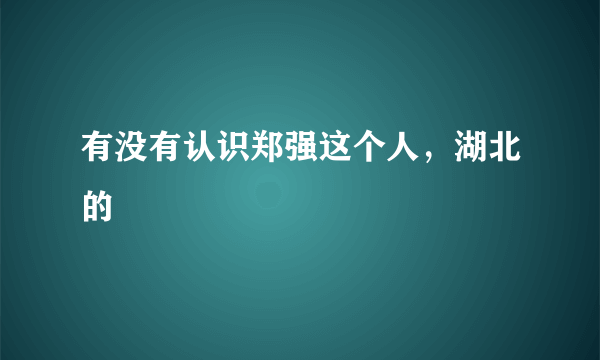 有没有认识郑强这个人，湖北的