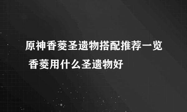 原神香菱圣遗物搭配推荐一览 香菱用什么圣遗物好