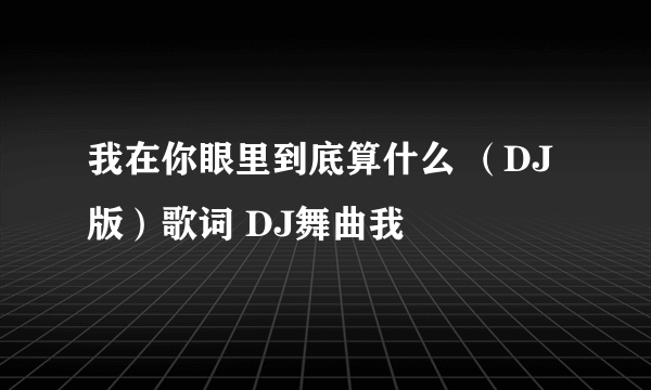 我在你眼里到底算什么 （DJ版）歌词 DJ舞曲我