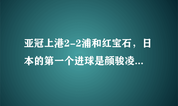 亚冠上港2-2浦和红宝石，日本的第一个进球是颜骏凌的锅还是犯规？哈桑执法公平吗？