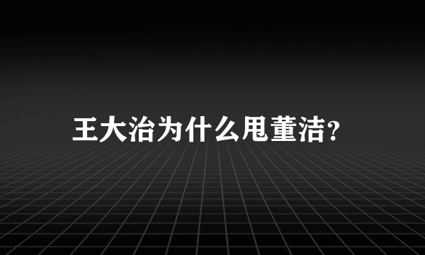 王大治为什么甩董洁？