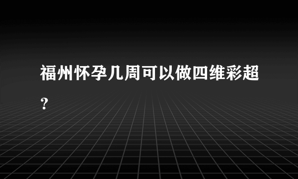 福州怀孕几周可以做四维彩超？