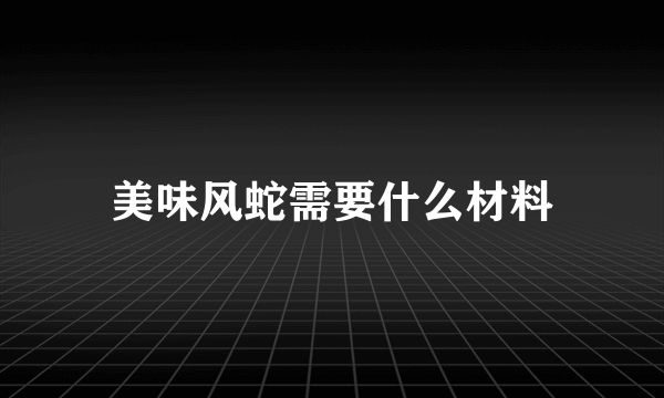 美味风蛇需要什么材料