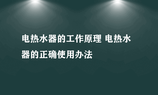 电热水器的工作原理 电热水器的正确使用办法