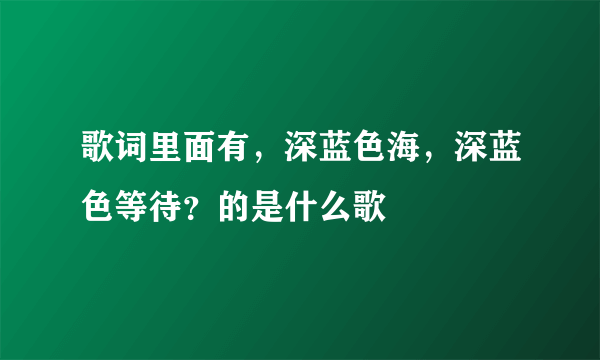 歌词里面有，深蓝色海，深蓝色等待？的是什么歌