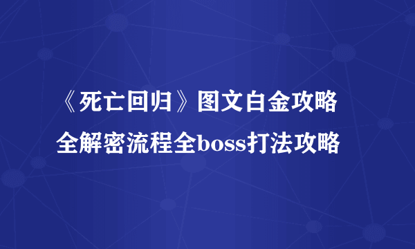 《死亡回归》图文白金攻略 全解密流程全boss打法攻略