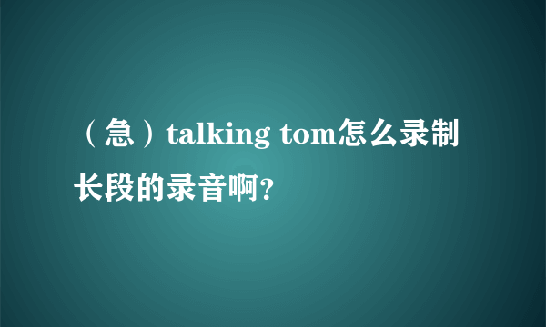 （急）talking tom怎么录制长段的录音啊？