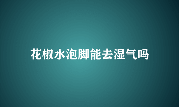 花椒水泡脚能去湿气吗