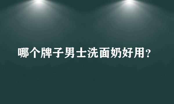 哪个牌子男士洗面奶好用？