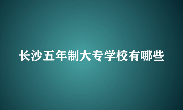 长沙五年制大专学校有哪些