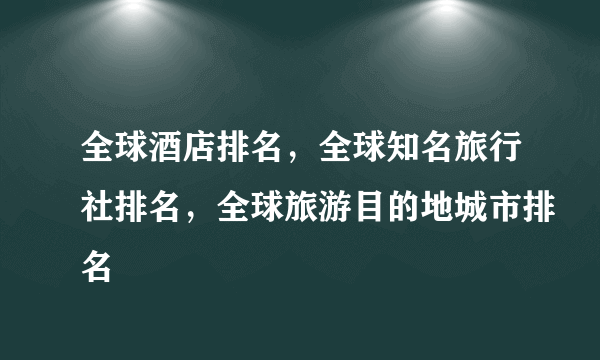 全球酒店排名，全球知名旅行社排名，全球旅游目的地城市排名