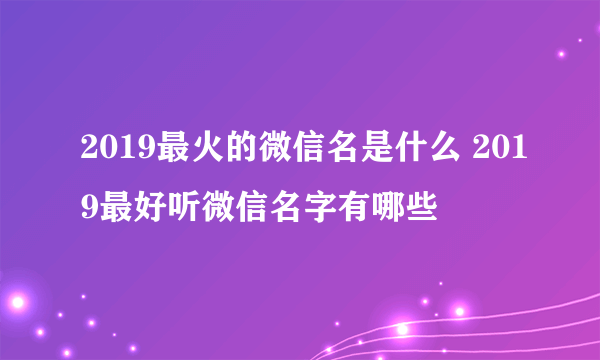 2019最火的微信名是什么 2019最好听微信名字有哪些