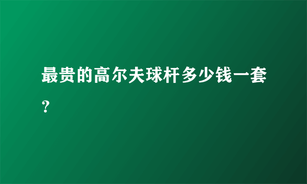 最贵的高尔夫球杆多少钱一套？