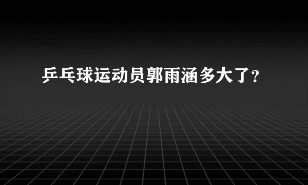 乒乓球运动员郭雨涵多大了？