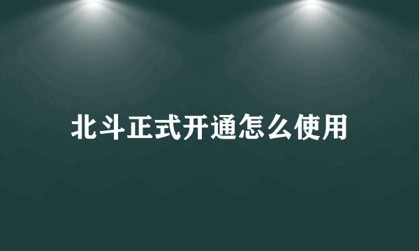 北斗正式开通怎么使用