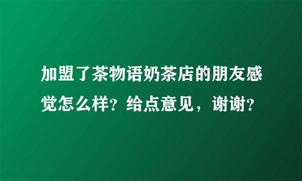 加盟了茶物语奶茶店的朋友感觉怎么样？给点意见，谢谢？