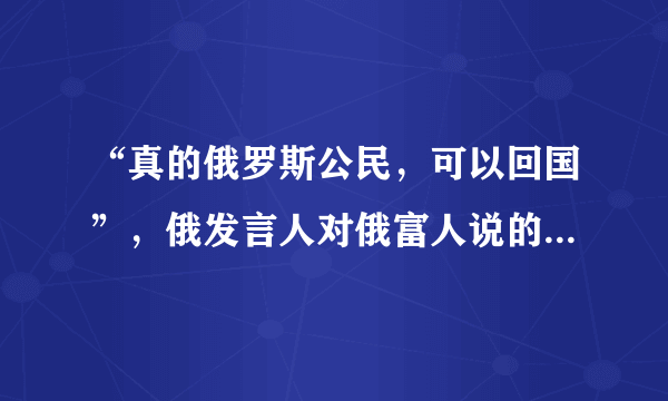 “真的俄罗斯公民，可以回国”，俄发言人对俄富人说的这句话究竟是何意？