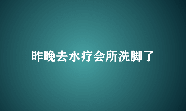 昨晚去水疗会所洗脚了