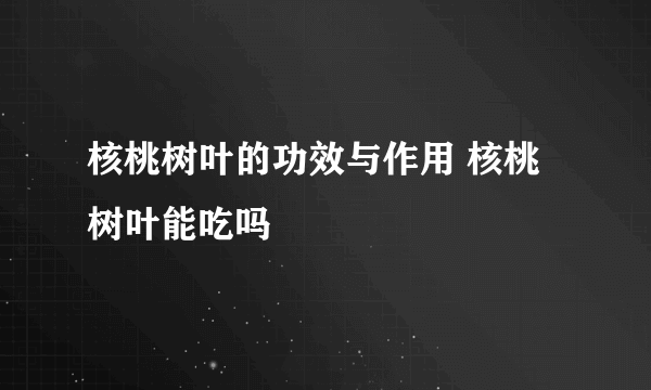 核桃树叶的功效与作用 核桃树叶能吃吗