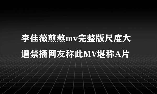 李佳薇煎熬mv完整版尺度大遭禁播网友称此MV堪称A片